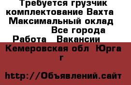 Требуется грузчик комплектование.Вахта. › Максимальный оклад ­ 79 200 - Все города Работа » Вакансии   . Кемеровская обл.,Юрга г.